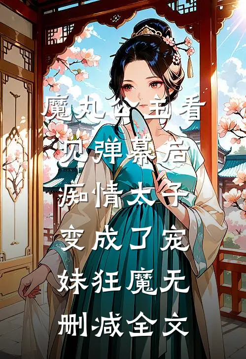 魔丸公主看见弹幕后，痴情太子变成了宠妹狂魔无删减全文
