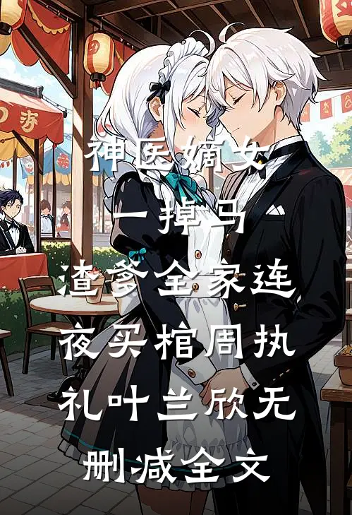 神医嫡女一掉马，渣爹全家连夜买棺周执礼叶兰欣无删减全文