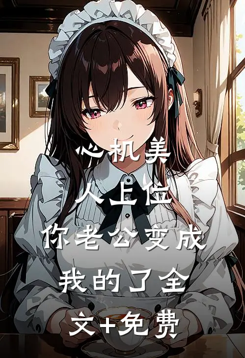 心机美人上位，你老公变成我的了全文+免费