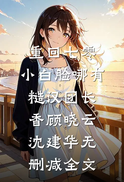 重回七零，小白脸哪有糙汉团长香顾晓云沈建华无删减全文