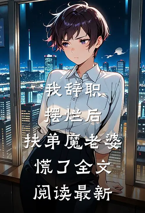 我辞职摆烂后，扶弟魔老婆慌了全文阅读最新