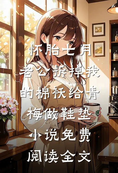 怀胎七月，老公拆掉我的棉袄给青梅做鞋垫小说免费阅读全文