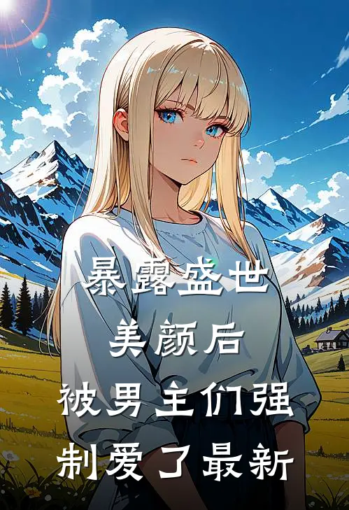 暴露盛世美颜后，被男主们强制爱了最新