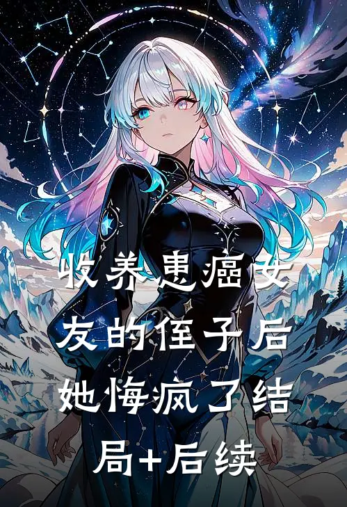 收养患癌女友的侄子后，她悔疯了结局+后续