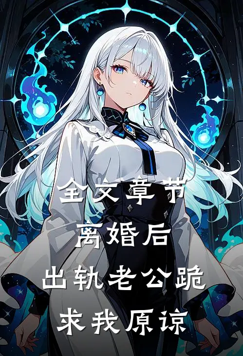 全文章节离婚后，出轨老公跪求我原谅