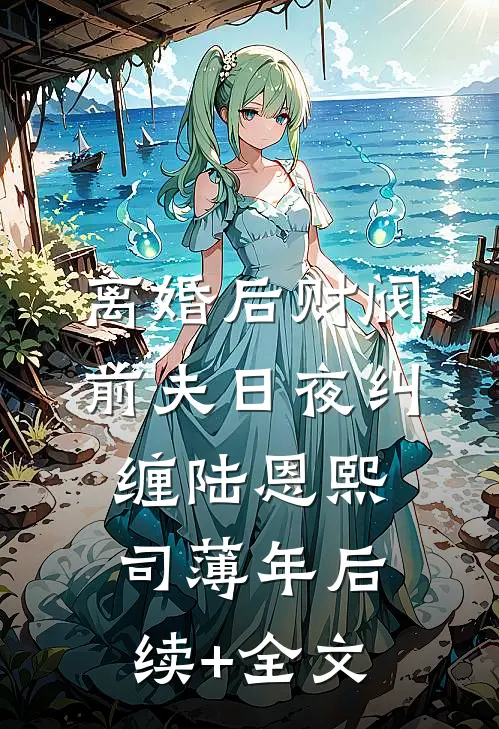 离婚后财阀前夫日夜纠缠陆恩熙司薄年后续+全文