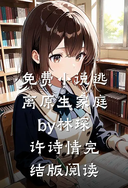 免费小说逃离原生家庭by林琛许诗情完结版阅读