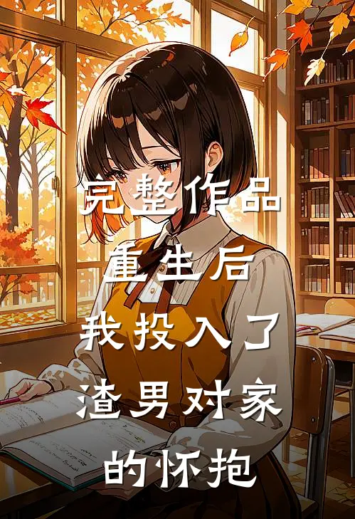 完整作品重生后，我投入了渣男对家的怀抱