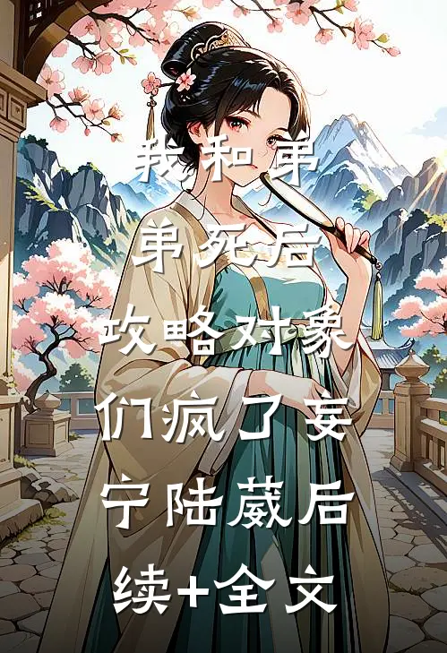 我和弟弟死后，攻略对象们疯了妄宁陆葳后续+全文