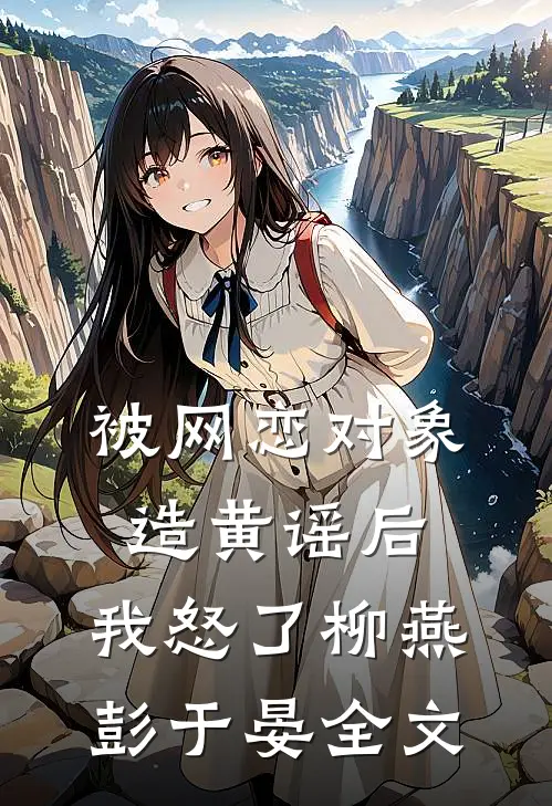 被网恋对象造黄谣后，我怒了柳燕彭于晏全文