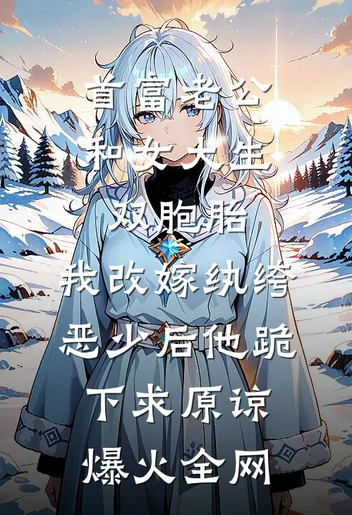 首富老公和女大生双胞胎，我改嫁纨绔恶少后他跪下求原谅爆火全网