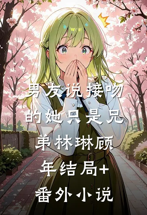 男友说接吻的她只是兄弟林琳顾年结局+番外小说