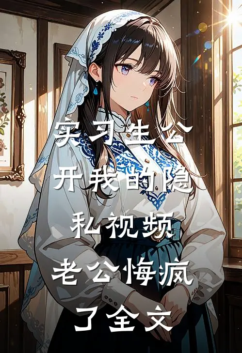 实习生公开我的隐私视频，老公悔疯了全文
