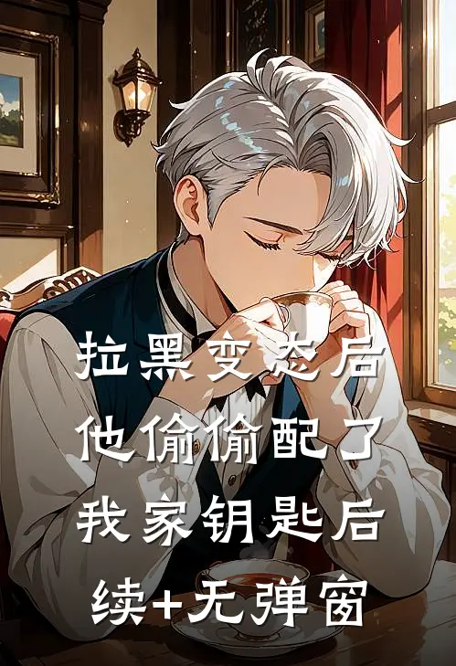 拉黑变态后，他偷偷配了我家钥匙后续+无弹窗