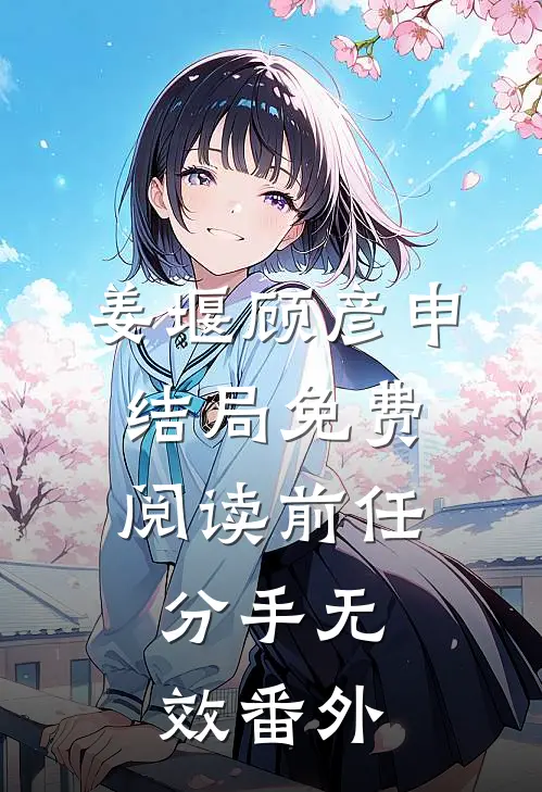 姜堰顾彦申结局免费阅读前任，分手无效番外