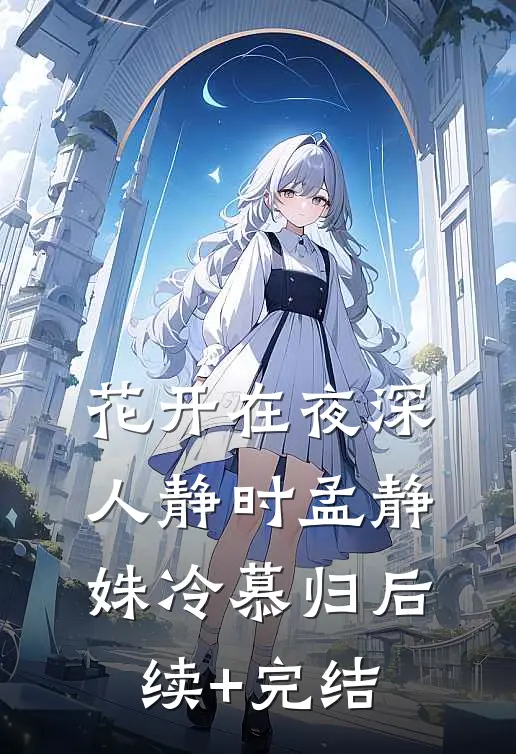 花开在夜深人静时孟静姝冷慕归后续+完结
