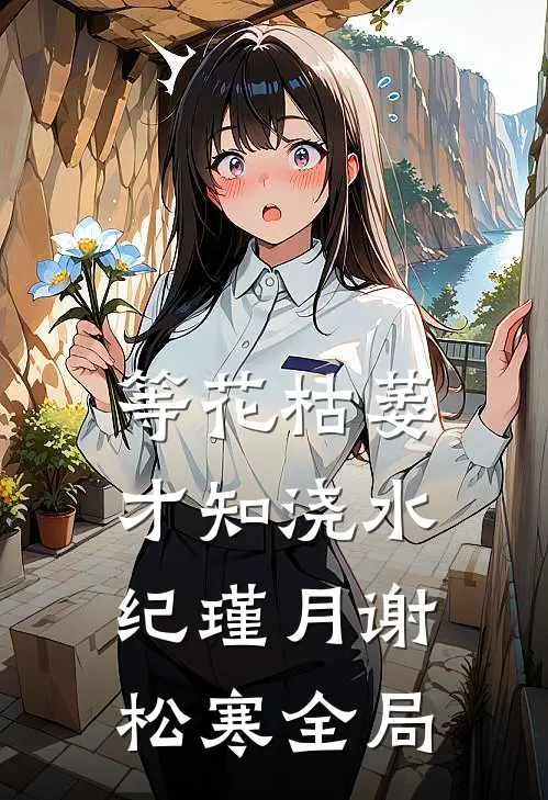 等花枯萎才知浇水纪瑾月谢松寒全局