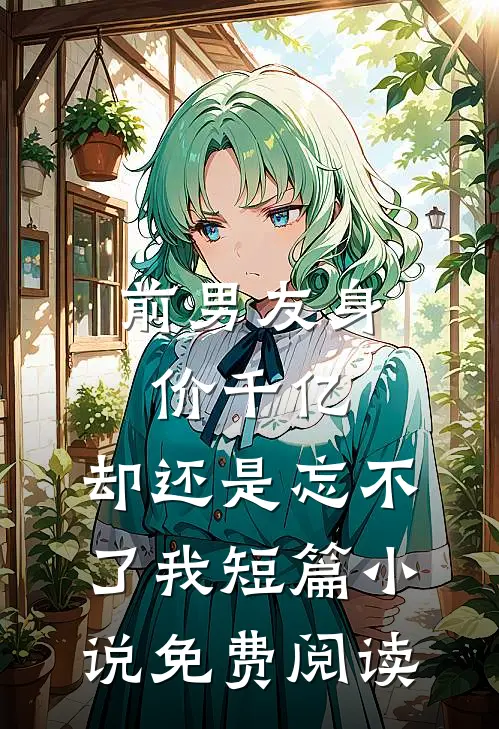 前男友身价千亿，却还是忘不了我短篇小说免费阅读