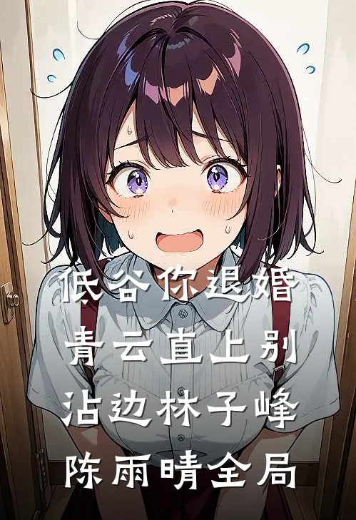 低谷你退婚，青云直上别沾边林子峰陈雨晴全局