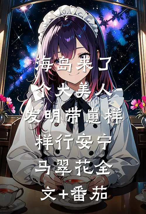 海岛来了个大美人，发明带崽样样行安宁马翠花全文+番茄