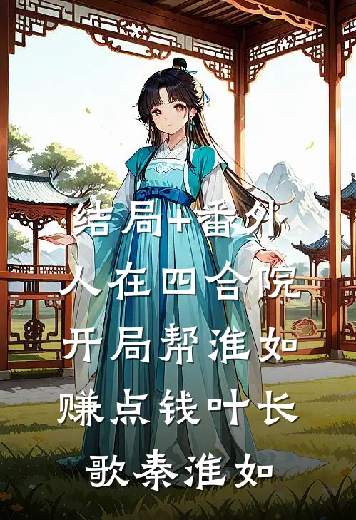 结局+番外人在四合院，开局帮淮如赚点钱叶长歌秦淮如
