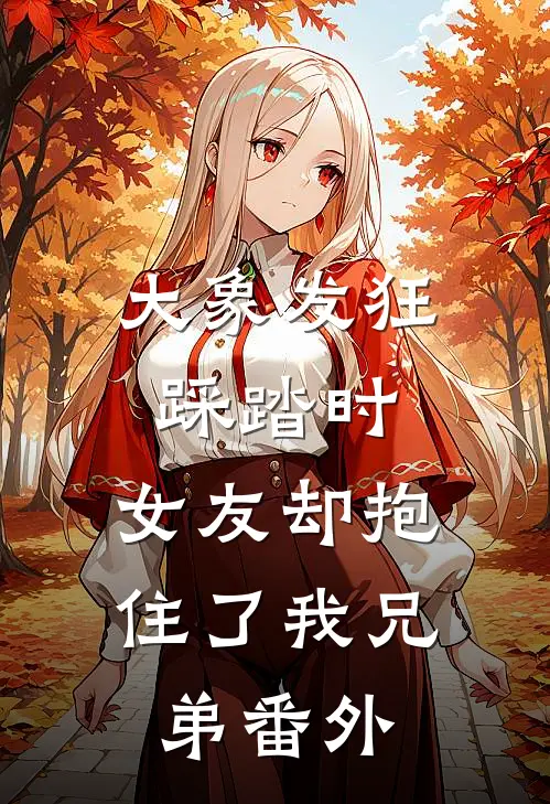 大象发狂踩踏时，女友却抱住了我兄弟 番外