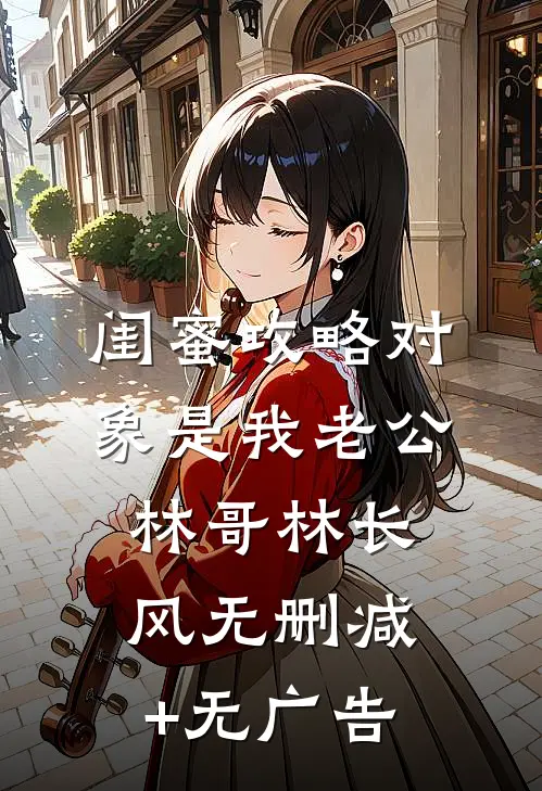 闺蜜攻略对象是我老公林哥林长风无删减+无广告