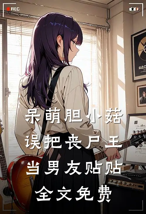 呆萌胆小菇，误把丧尸王当男友贴贴全文免费