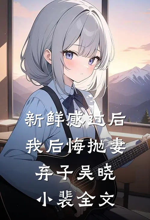 新鲜感过后，我后悔抛妻弃子吴晓小裴全文