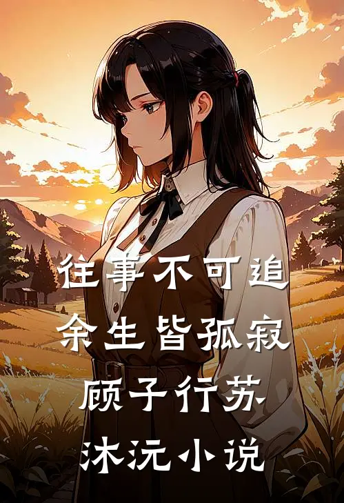 往事不可追，余生皆孤寂顾子行苏沐沅小说