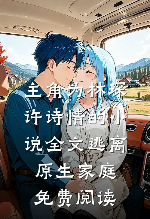 主角为林琛许诗情的小说全文逃离原生家庭免费阅读