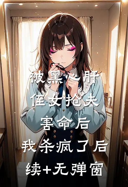 被黑心肝侄女抢夫害命后，我杀疯了后续+无弹窗