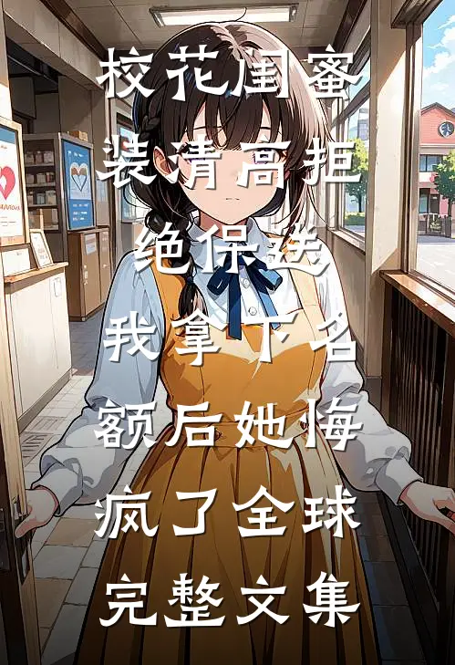 校花闺蜜装清高拒绝保送，我拿下名额后她悔疯了全球完整文集