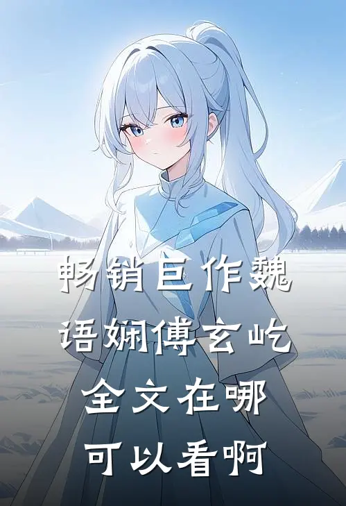 畅销巨作魏语娴傅玄屹全文在哪可以看啊
