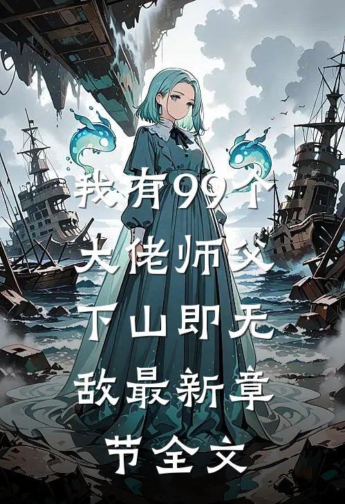 我有99个大佬师父,下山即无敌最新章节全文