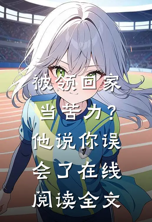 被领回家当苦力？他说：你误会了在线阅读全文