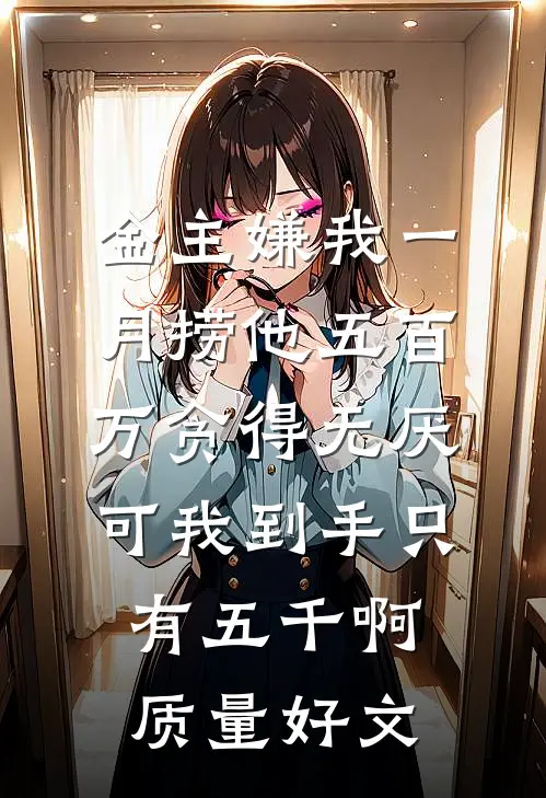 金主嫌我一月捞他五百万贪得无厌，可我到手只有五千啊质量好文