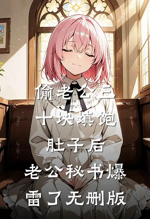偷老公三十块填饱肚子后，老公秘书爆雷了无删版
