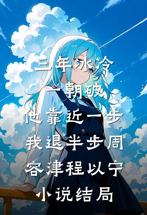 三年冰冷一朝破，他靠近一步我退半步周容津程以宁小说结局