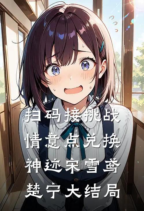 扫码接挑战，情意点兑换神迹宋雪鸢楚宁大结局