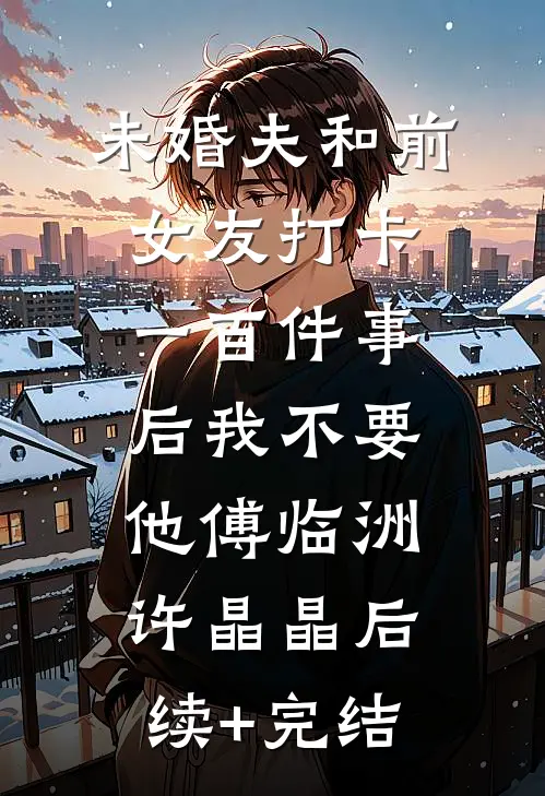 未婚夫和前女友打卡一百件事后我不要他傅临洲许晶晶后续+完结