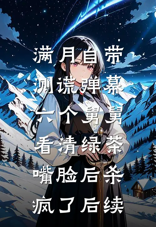 满月自带测谎弹幕，六个舅舅看清绿茶嘴脸后杀疯了后续