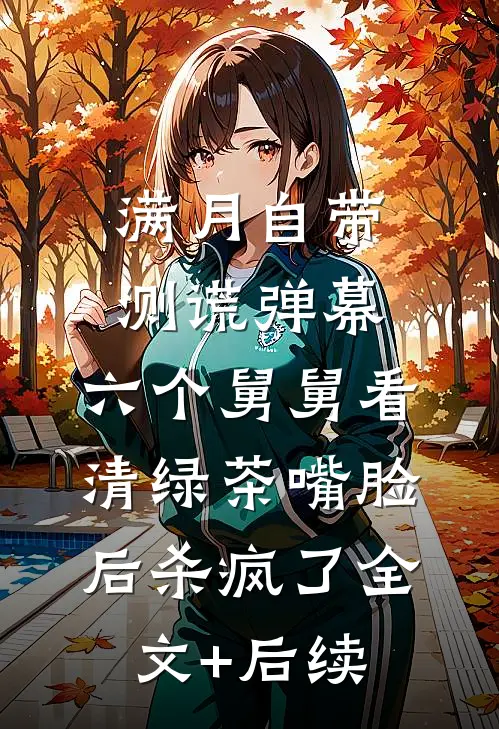 满月自带测谎弹幕，六个舅舅看清绿茶嘴脸后杀疯了全文+后续
