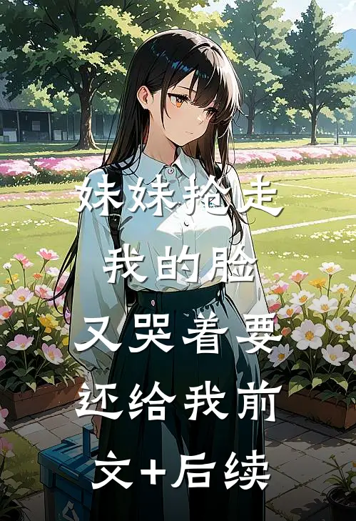 妹妹抢走我的脸，又哭着要还给我前文+后续
