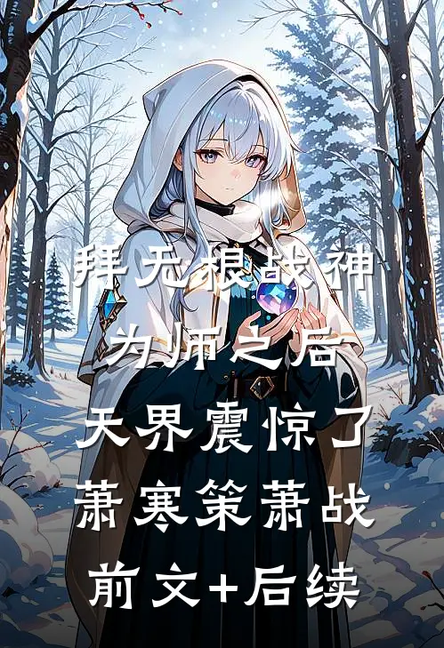 拜无根战神为师之后，天界震惊了萧寒策萧战前文+后续