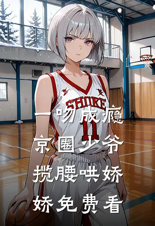 一吻成瘾，京圈少爷揽腰哄娇娇免费看