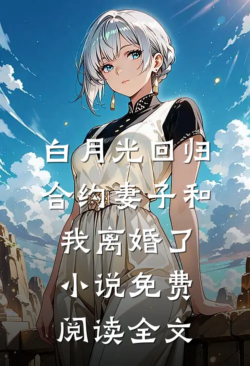 白月光回归，合约妻子和我离婚了小说免费阅读全文