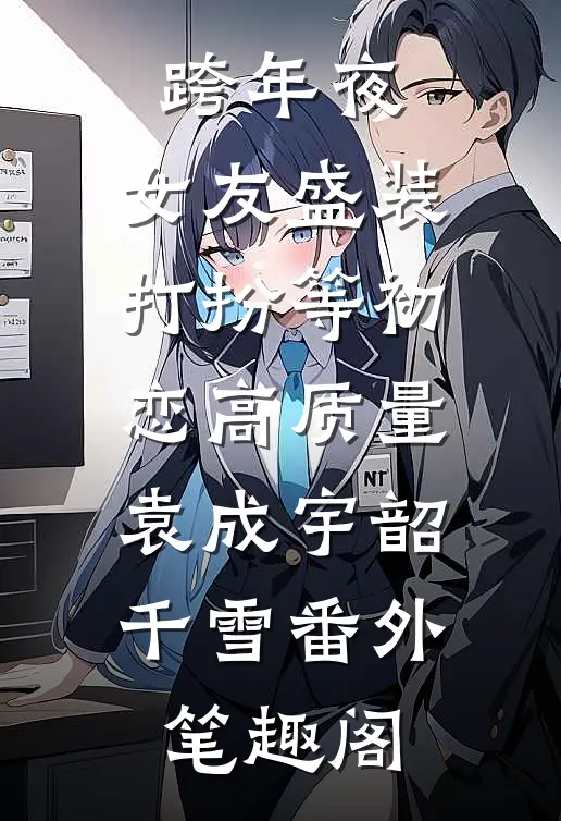 跨年夜，女友盛装打扮等初恋高质量：袁成宇韶千雪番外笔趣阁
