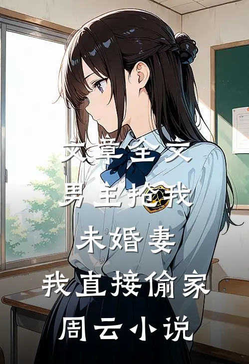 文章全文男主抢我未婚妻,我直接偷家周云小说