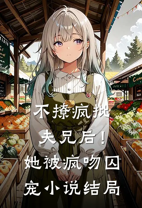 不撩疯批夫兄后！她被疯吻囚宠小说结局